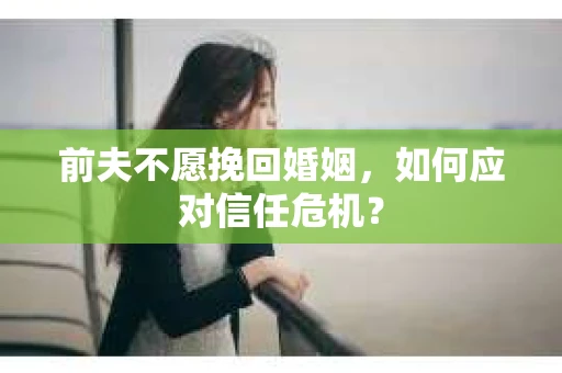 前夫不愿挽回婚姻,如何应对信任危机? 前夫不愿挽回婚姻,如何应对信任危机?