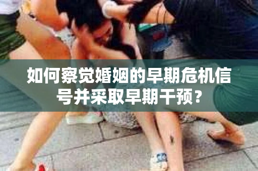 如何察觉婚姻的早期危机信号并采取早期干预？