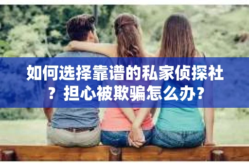 如何选择靠谱的私家侦探社？担心被欺骗怎么办？