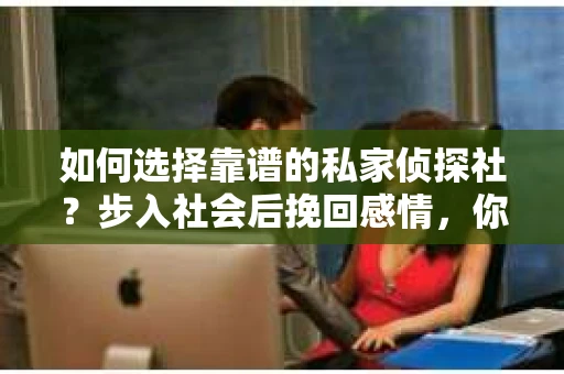 如何选择靠谱的私家侦探社？步入社会后挽回感情，你准备好了吗？