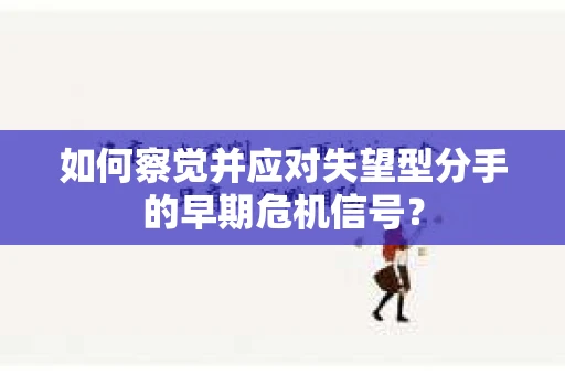 如何察觉并应对失望型分手的早期危机信号? 如何察觉并应对失望型分手的早期危机信号?