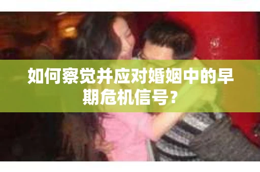 如何察觉并应对婚姻中的早期危机信号？
