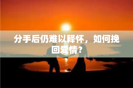 分手后仍难以释怀，如何挽回爱情？
