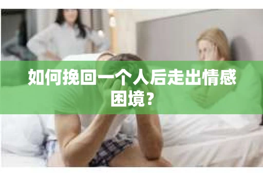 如何挽回一个人后走出情感困境？