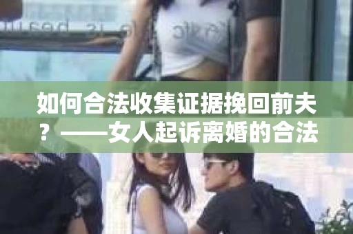 如何合法收集证据挽回前夫？——女人起诉离婚的合法取证策略