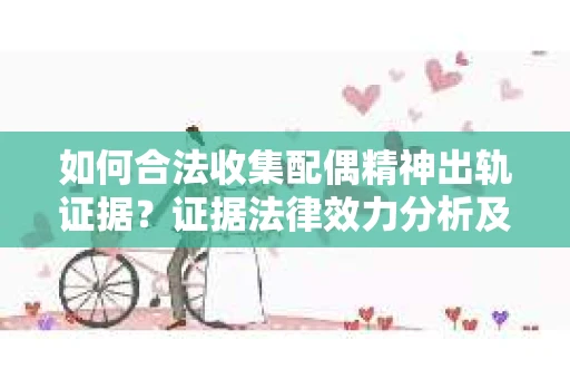 如何合法收集配偶精神出轨证据？证据法律效力分析及合法取证方法
