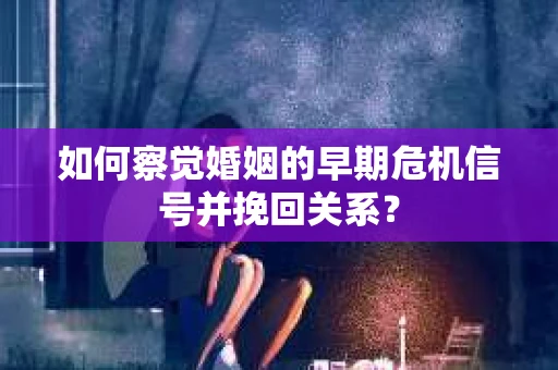 如何察觉婚姻的早期危机信号并挽回关系？