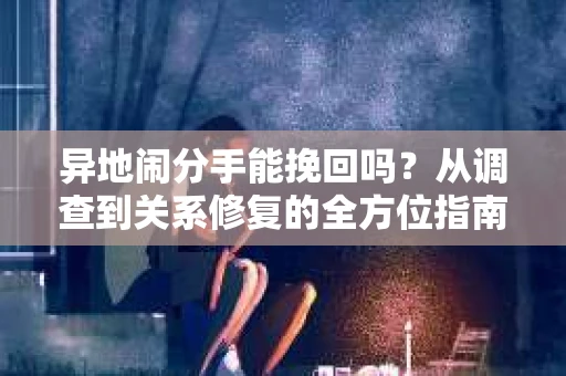 异地闹分手能挽回吗？从调查到关系修复的全方位指南