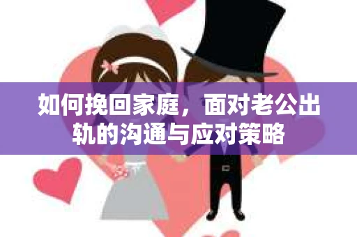 如何挽回家庭,面对老公出轨的沟通与应对策略 如何挽回家庭,面对老公出轨的沟通与应对策略