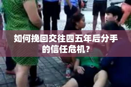 如何挽回交往四五年后分手的信任危机？