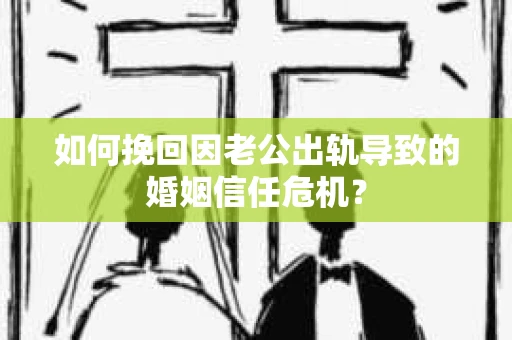 如何挽回因老公出轨导致的婚姻信任危机? 如何挽回因老公出轨导致的婚姻信任危机?