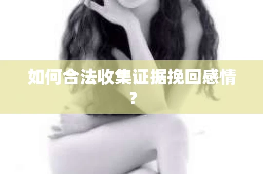如何合法收集证据挽回感情? 如何合法收集证据挽回感情?