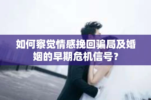 如何察觉情感挽回骗局及婚姻的早期危机信号？