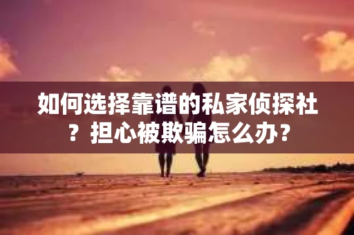 如何选择靠谱的私家侦探社？担心被欺骗怎么办？