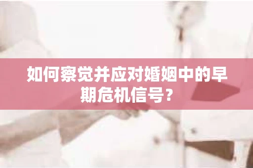 如何察觉并应对婚姻中的早期危机信号？