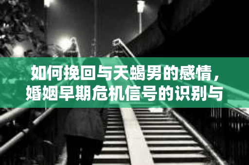 如何挽回与天蝎男的感情，婚姻早期危机信号的识别与应对