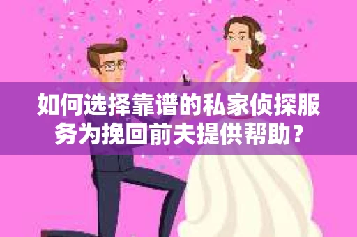 如何选择靠谱的私家侦探服务为挽回前夫提供帮助？