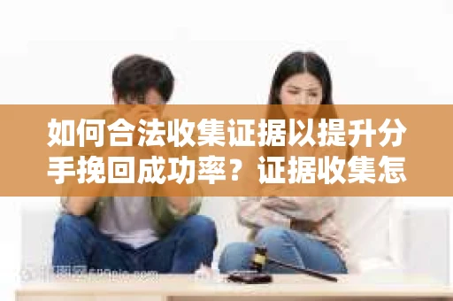 如何合法收集证据以提升分手挽回成功率？证据收集怎么办？