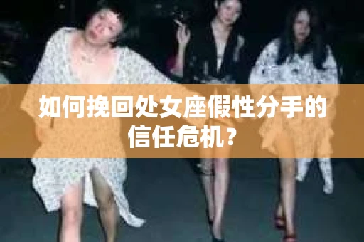 如何挽回处女座假性分手的信任危机？