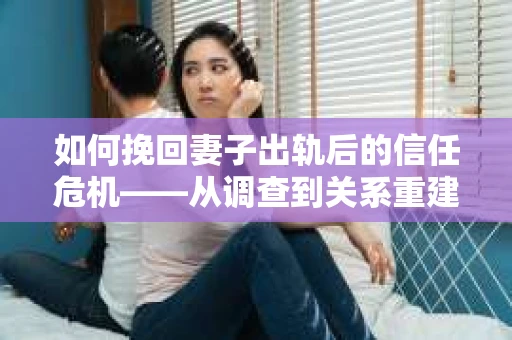 如何挽回妻子出轨后的信任危机——从调查到关系重建的全方位指南