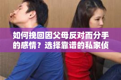 如何挽回因父母反对而分手的感情？选择靠谱的私家侦探社怎么办？