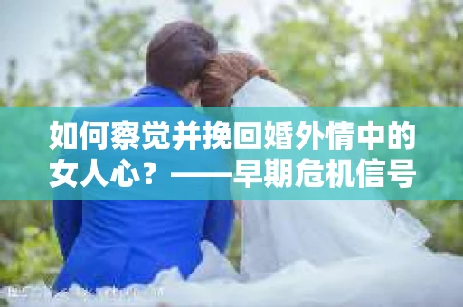 如何察觉并挽回婚外情中的女人心？——早期危机信号与干预策略