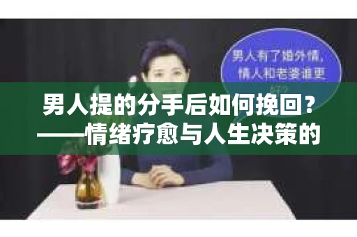 男人提的分手后如何挽回?——情绪疗愈与人生决策的干货指南 男人提的分手后如何挽回?——情绪疗愈与人生决策的干货指南