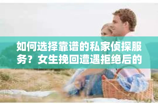 如何选择靠谱的私家侦探服务？女生挽回遭遇拒绝后的调查怎么办？