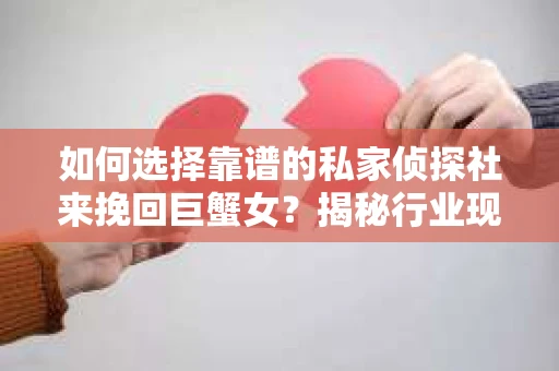 如何选择靠谱的私家侦探社来挽回巨蟹女？揭秘行业现状与陷阱，让你轻松避坑