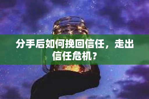 分手后如何挽回信任，走出信任危机？
