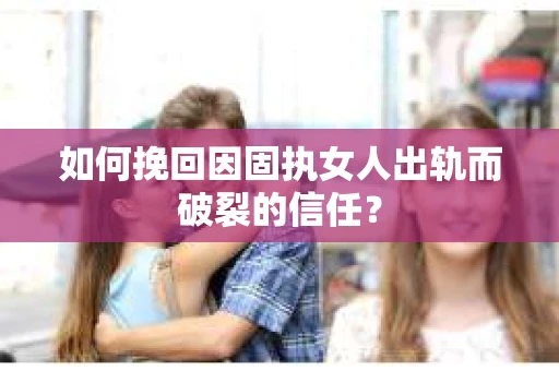 如何挽回因固执女人出轨而破裂的信任？