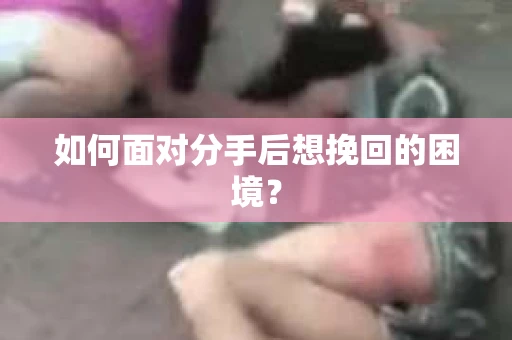 如何面对分手后想挽回的困境？