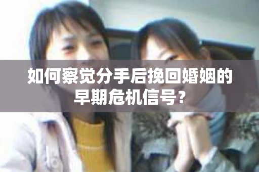 如何察觉分手后挽回婚姻的早期危机信号? 如何察觉分手后挽回婚姻的早期危机信号?