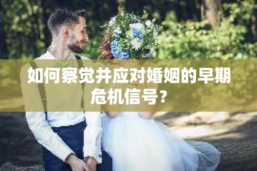 如何察觉并应对婚姻的早期危机信号？
