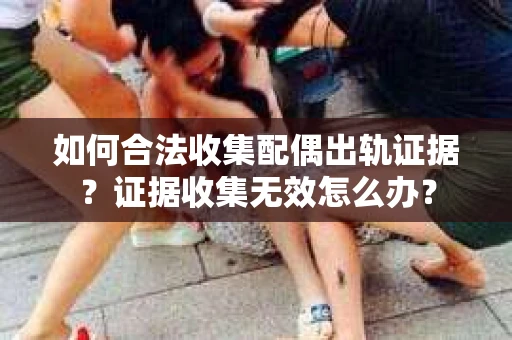 如何合法收集配偶出轨证据？证据收集无效怎么办？