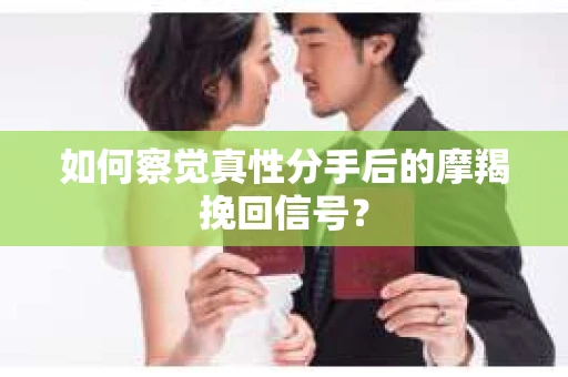 如何察觉真性分手后的摩羯挽回信号? 如何察觉真性分手后的摩羯挽回信号?