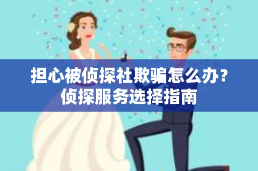 担心被侦探社欺骗怎么办?侦探服务选择指南 担心被侦探社欺骗怎么办?侦探服务选择指南