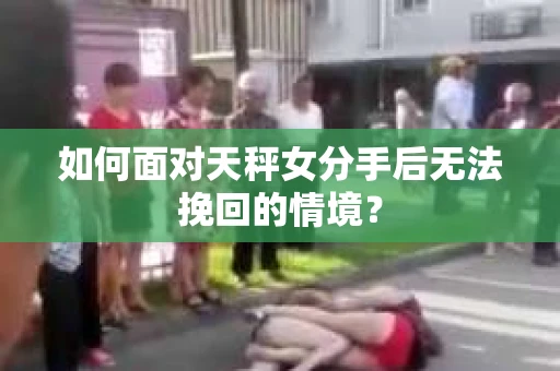 如何面对天秤女分手后无法挽回的情境？