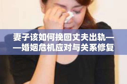 妻子该如何挽回丈夫出轨——婚姻危机应对与关系修复全攻略