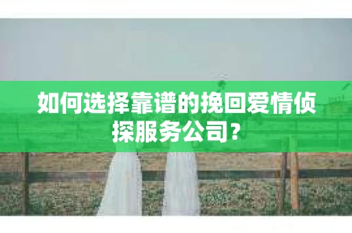 如何选择靠谱的挽回爱情侦探服务公司? 如何选择靠谱的挽回爱情侦探服务公司?