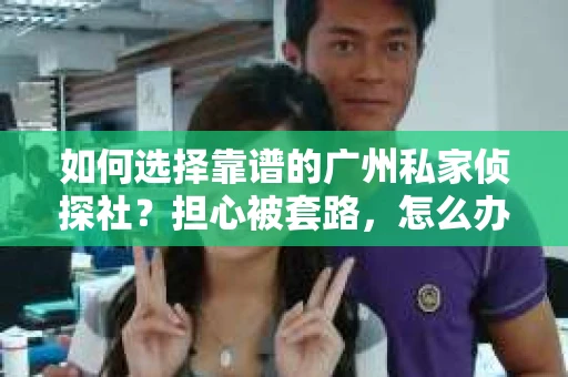 如何选择靠谱的广州私家侦探社？担心被套路，怎么办？