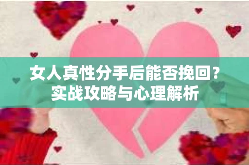 女人真性分手后能否挽回？实战攻略与心理解析