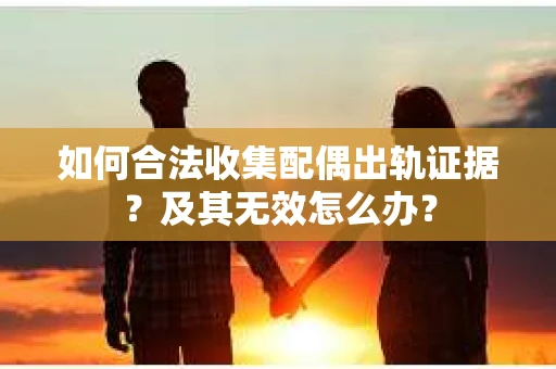 如何合法收集配偶出轨证据?及其无效怎么办? 如何合法收集配偶出轨证据?及其无效怎么办?
