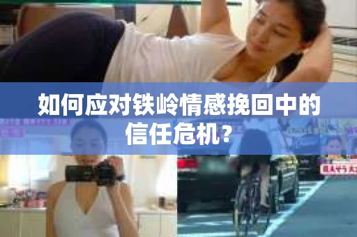 如何应对铁岭情感挽回中的信任危机? 如何应对铁岭情感挽回中的信任危机?