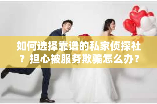 如何选择靠谱的私家侦探社？担心被服务欺骗怎么办？