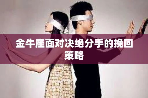 金牛座面对决绝分手的挽回策略