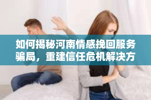 如何揭秘河南情感挽回服务骗局,重建信任危机解决方案? 如何揭秘河南情感挽回服务骗局,重建信任危机解决方案?
