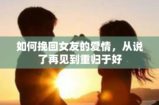 如何挽回女友的爱情，从说了再见到重归于好