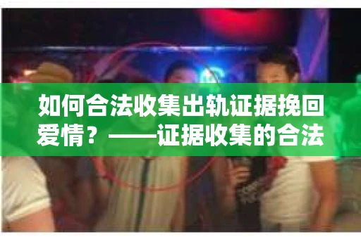 如何合法收集出轨证据挽回爱情？——证据收集的合法性与有效性解析