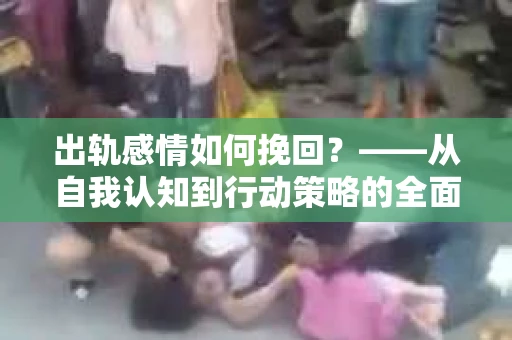 出轨感情如何挽回？——从自我认知到行动策略的全面解析